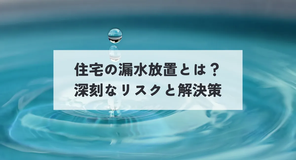 住宅の漏水放置とは？深刻なリスクと解決策