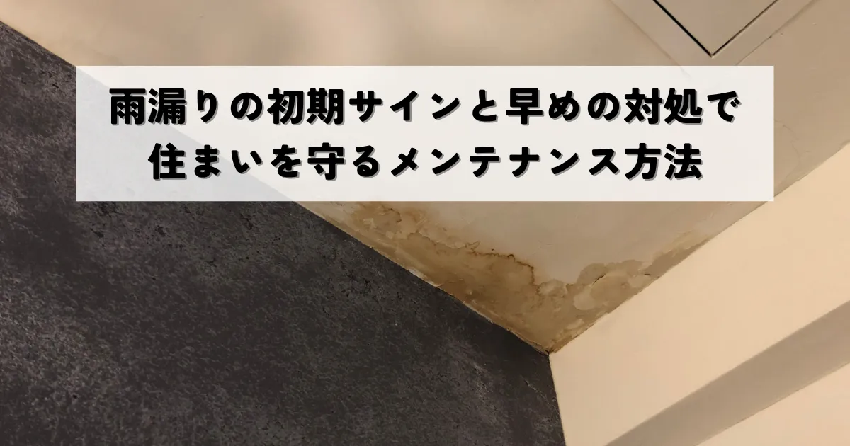 見逃さないで！雨漏りの初期サインと早めの対処で住まいを守るメンテナンス方法